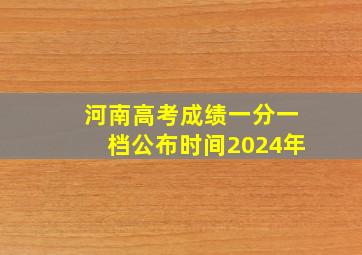 河南高考成绩一分一档公布时间2024年