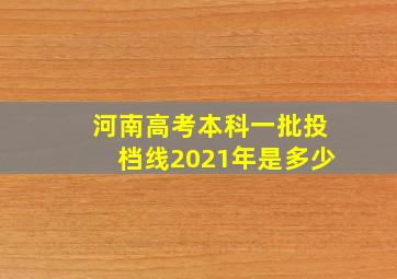 河南高考本科一批投档线2021年是多少