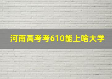 河南高考考610能上啥大学