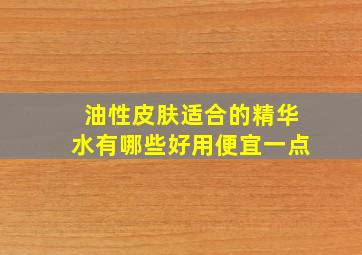 油性皮肤适合的精华水有哪些好用便宜一点