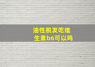 油性脱发吃维生素b6可以吗