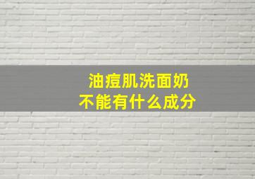 油痘肌洗面奶不能有什么成分