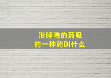 治哮喘的药吸的一种药叫什么