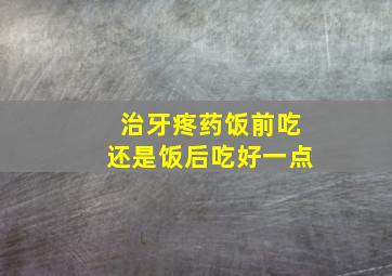 治牙疼药饭前吃还是饭后吃好一点