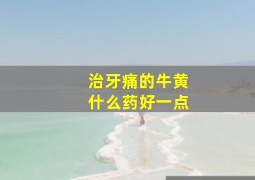 治牙痛的牛黄什么药好一点