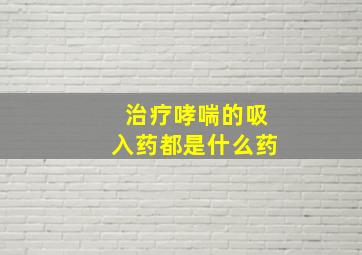 治疗哮喘的吸入药都是什么药