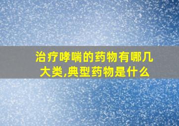 治疗哮喘的药物有哪几大类,典型药物是什么