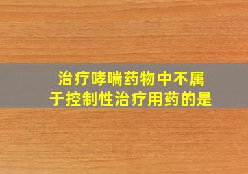 治疗哮喘药物中不属于控制性治疗用药的是