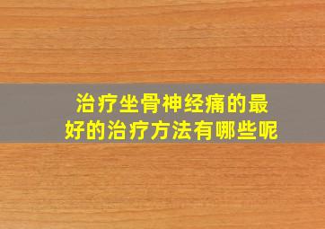 治疗坐骨神经痛的最好的治疗方法有哪些呢