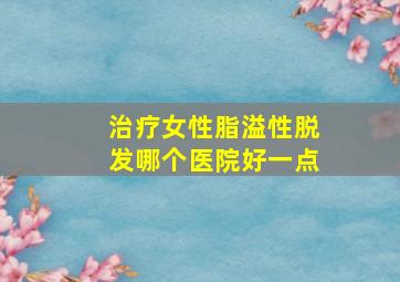 治疗女性脂溢性脱发哪个医院好一点