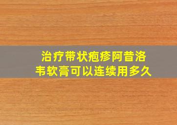 治疗带状疱疹阿昔洛韦软膏可以连续用多久