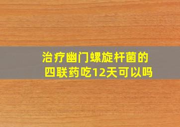 治疗幽门螺旋杆菌的四联药吃12天可以吗