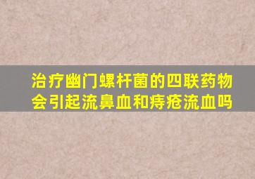 治疗幽门螺杆菌的四联药物会引起流鼻血和痔疮流血吗