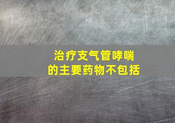 治疗支气管哮喘的主要药物不包括