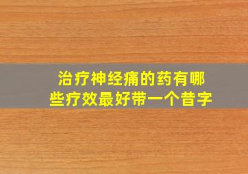 治疗神经痛的药有哪些疗效最好带一个昔字