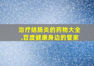 治疗结肠炎的药物大全,百度健康身边的管家