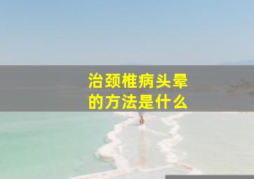 治颈椎病头晕的方法是什么