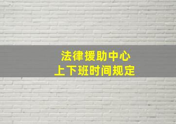 法律援助中心上下班时间规定