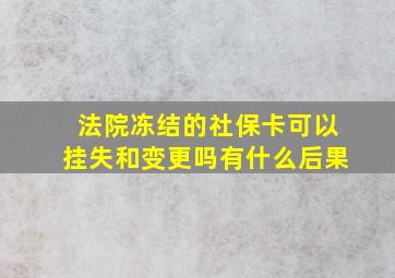 法院冻结的社保卡可以挂失和变更吗有什么后果