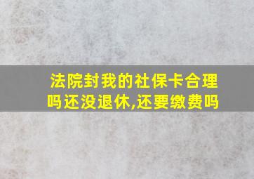 法院封我的社保卡合理吗还没退休,还要缴费吗