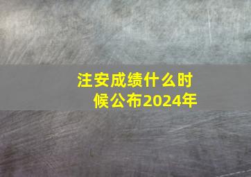 注安成绩什么时候公布2024年