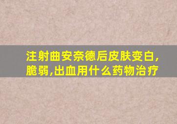 注射曲安奈德后皮肤变白,脆弱,出血用什么药物治疗