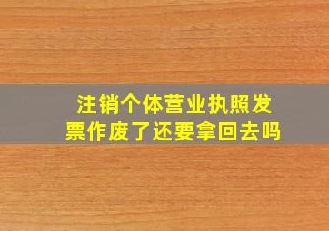 注销个体营业执照发票作废了还要拿回去吗