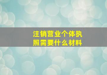 注销营业个体执照需要什么材料