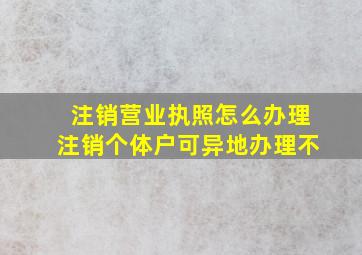 注销营业执照怎么办理注销个体户可异地办理不