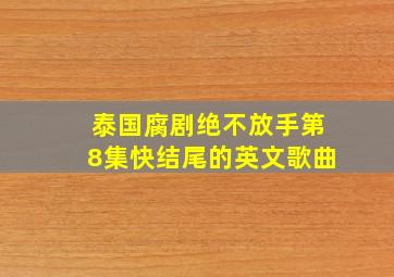 泰国腐剧绝不放手第8集快结尾的英文歌曲