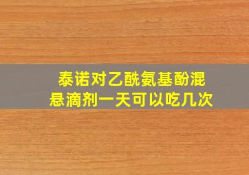 泰诺对乙酰氨基酚混悬滴剂一天可以吃几次