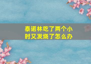 泰诺林吃了两个小时又发烧了怎么办