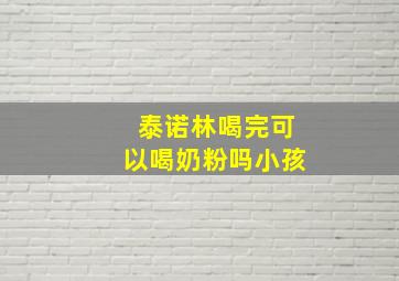 泰诺林喝完可以喝奶粉吗小孩