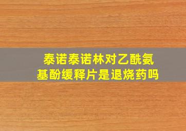 泰诺泰诺林对乙酰氨基酚缓释片是退烧药吗