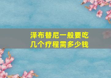 泽布替尼一般要吃几个疗程需多少钱