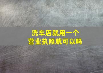 洗车店就用一个营业执照就可以吗