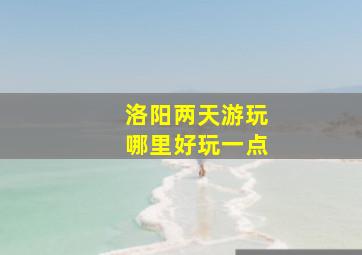 洛阳两天游玩哪里好玩一点