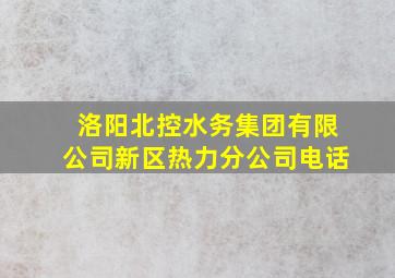 洛阳北控水务集团有限公司新区热力分公司电话