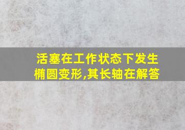 活塞在工作状态下发生椭圆变形,其长轴在解答