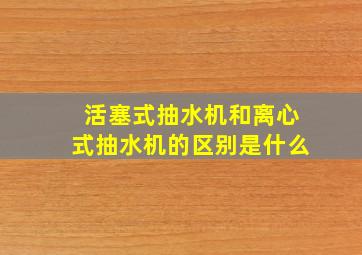 活塞式抽水机和离心式抽水机的区别是什么