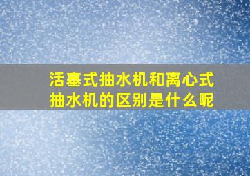 活塞式抽水机和离心式抽水机的区别是什么呢