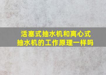 活塞式抽水机和离心式抽水机的工作原理一样吗