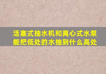 活塞式抽水机和离心式水泵能把低处的水抽到什么高处