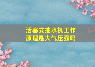 活塞式抽水机工作原理是大气压强吗