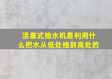 活塞式抽水机是利用什么把水从低处抽到高处的