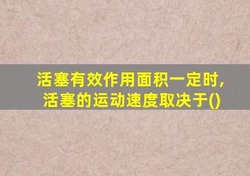 活塞有效作用面积一定时,活塞的运动速度取决于()