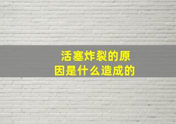 活塞炸裂的原因是什么造成的