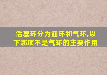 活塞环分为油环和气环,以下哪项不是气环的主要作用