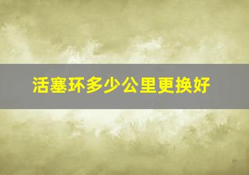 活塞环多少公里更换好