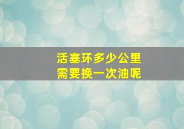 活塞环多少公里需要换一次油呢